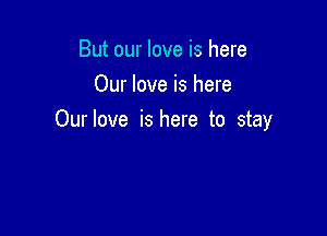 But our love is here
Our love is here

Ourlove is here to stay