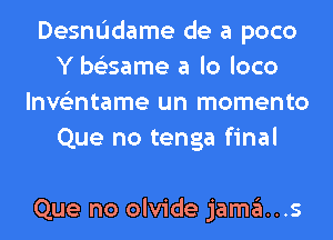 DesnL'Idame de a poco
Y be'esame a lo loco
lnve'zntame un momento
Que no tenga final

Que no olvide jama...s