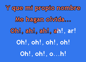 Y que mi propio nombre

Me hagan olvida...

0h!, ah!, ah!, ah!, ar!
0h!, oh!, oh!, oh!
0h!, oh!, o...h!