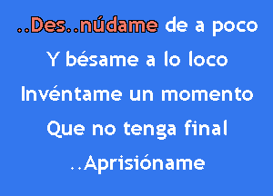 ..Des..nl.'ldame de a poco
Y be'esame a lo loco
lnve'zntame un momento
Que no tenga final

..Aprisic3name