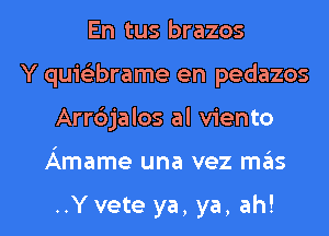 En tus brazos
Y quis'zbrame en pedazos
Arr6jalos al viento
Amame una vez mas

..Y vete ya, ya, ah!