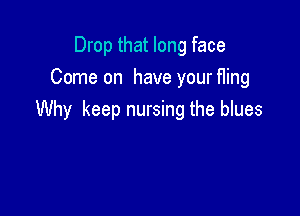 Drop that long face
Come on have your fling

Why keep nursing the blues