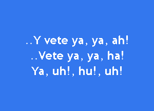 ..Y vete ya, ya, ah!

..Vete ya, ya, ha!
Ya, uh!, hu!, uh!