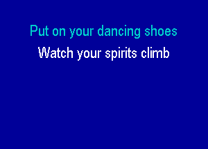 Put on your dancing shoes

Watch your spirits climb