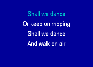 Shall we dance

Or keep on moping

Shall we dance
And walk on air