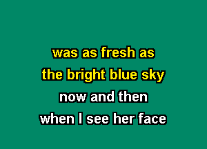 was as fresh as
the bright blue sky

now and then
when I see her face