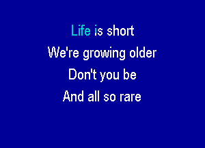 Life is short
We're growing older

Don't you be
And all so rare