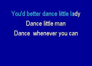 You'd better dance little lady
Dance little man

Dance whenever you can