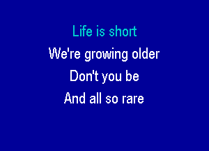Life is short
We're growing older

Don't you be
And all so rare