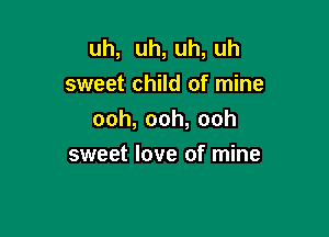 uh, uh, uh, uh
sweet child of mine

ooh,ooh,ooh

sweet love of mine
