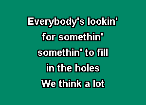 Everybody's lookin'
for somethin'

somethin' to fill
in the holes
We think a lot