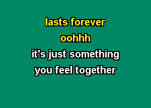 lasts forever
oohhh

it's just something
you feel together