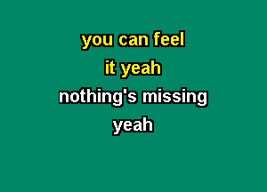 you can feel
it yeah

nothing's missing
yeah