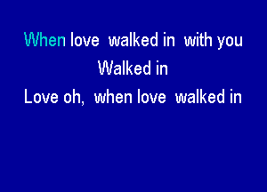 When love walked in with you
Walked in

Love oh, when love walked in