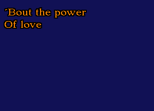 'Bout the power
Of love