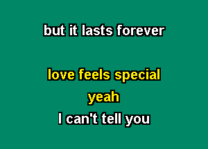 but it lasts forever

love feels special
yeah
I can't tell you