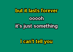 but it lasts forever
ooooh

it's just something

I can't tell you