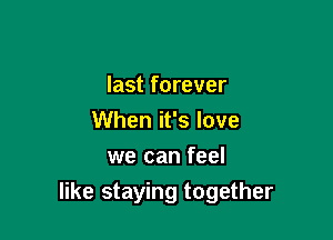 last forever
When it's love
we can feel

like staying together
