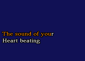 The sound of your
Heart beating