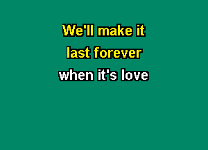 We'll make it
last forever

when it's love