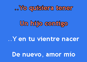 ..Yo quisiera tener

Un hijo contigo

..Y en tu vientre nacer

De nuevo, amor mio