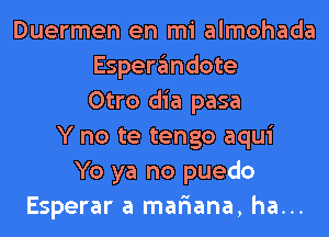 Duermen en mi almohada
Espergmdote
Otro dia pasa
Y no te tengo aqui
Yo ya no puedo
Esperar a mariana, ha...