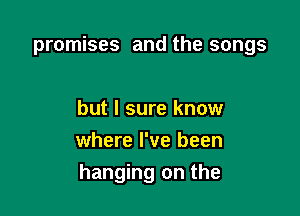 promises and the songs

but I sure know
where I've been
hanging on the