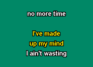 no more time

I've made
up my mind

I ain't wasting