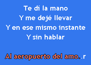 Te di la mano
Y me dek llevar

Y en ese mismo instante
Y sin hablar

Al aeropuerto del amo..r