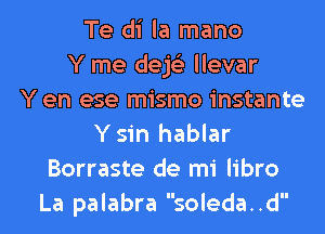 Te di la mano
Y me dejs'z llevar
Y en ese mismo instante
Y sin hablar
Borraste de mi libro
La palabra soleda..d