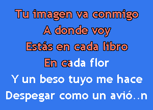 Tu imagen va conmigo
A donde voy
E51135 en cada libro
En cada flor
Y un beso tuyo me hace
Despegar como un avi6..n