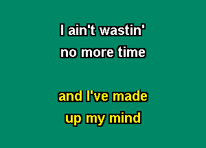 I ain't wastin'
no more time

and I've made

up my mind