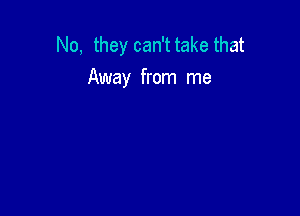 No, they can'ttake that
Away from me