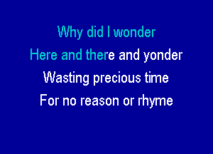 Why did I wonder
Here and there and yonder
Wasting precious time

For no reason or rhyme