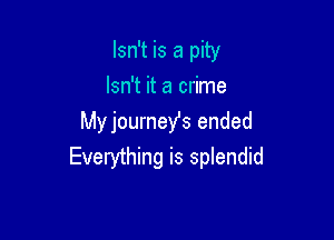 Isn't is a pity
Isn't it a crime

Myjourney's ended
Everything is splendid