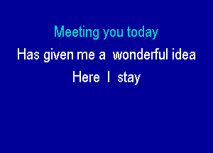 Meeting you today
Has given me a wondelful idea

Here I stay