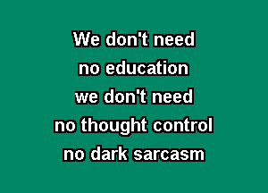 We don't need
no education
we don't need

no thought control
no dark sarcasm
