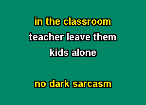 in the classroom

teacher leave them
kids alone

no dark sarcasm