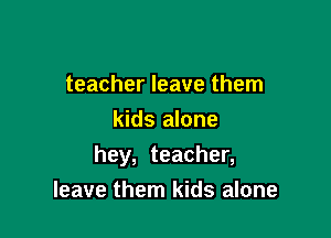 teacher leave them
kids alone

hey, teacher,
leave them kids alone