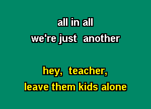 all in all
we're just another

hey, teacher,

leave them kids alone