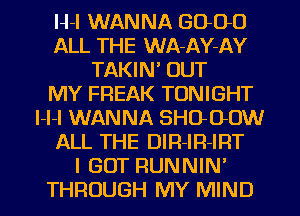 H-l WANNA GOOD
ALL THE WA-AY-AY
TAKIN' OUT
MY FREAK TONIGHT
l-l-l WANNA SHO-OOW
ALL THE DIR-IR-IRT
I GOT RUNNIN'
THROUGH MY MIND