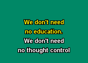 We don't need
no education.
We don't need

no thought control