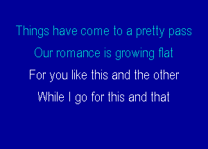 Things have come to a pretty pass

Our romance is growing ftat
For you like thus and the other
While I go for thus and that