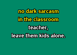 no dark sarcasm
in the classroom

teachen
leave them kids alone.