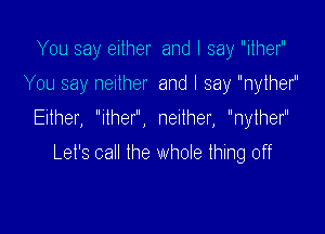 You say either and I say ither

You say neither and I say nyther

Either, Ilher, neither, nyther
Let's call the whole thing off