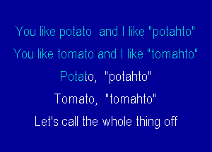 You like potato and I like polahlo

You like tomato and I like lomahlo
Polalo, polahlo
Tomato, 'lomahlo'

Let's call the whole thing off