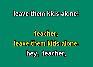 leave them kids alone!

teachen
leave them kids alone.

hey, teacher,