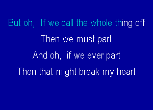 But oh, If we call the whole thing off
Then we must part

And oh, If we ever part

Then that might break my heart