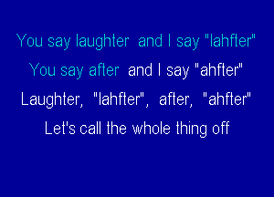 You say laughter and I say lahfter
You say after and I say ahfter
Laughter, lahfter, after, ahfter
Let's call the Whole thing off