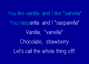 You like vanilla and I like vanelia
You sasparilla and I sasparella

Vanilla, vanella

Chocolate, strawbeny

Let's call the whole thing off!